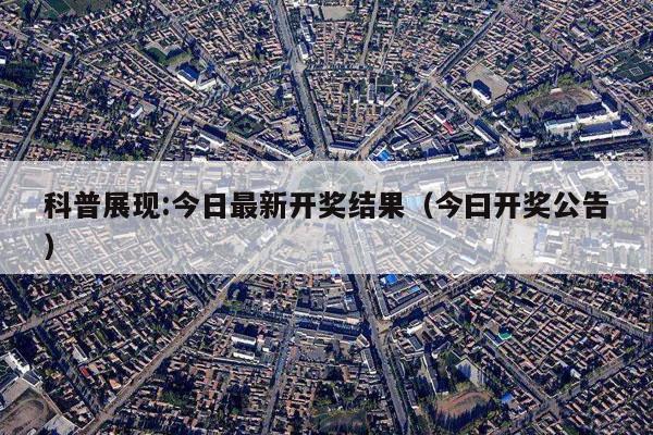科普展现:今日最新开奖结果（今曰开奖公告）