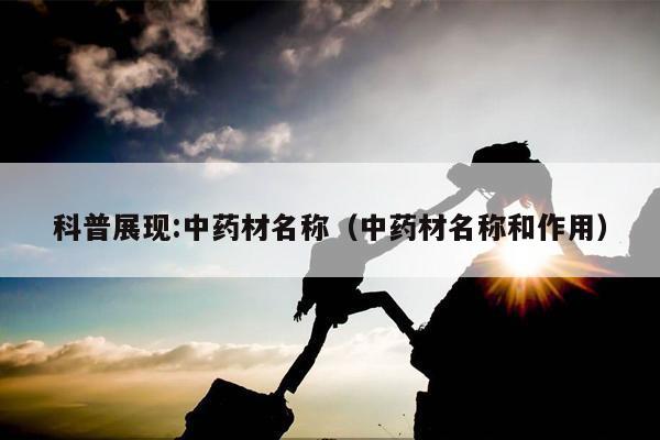 科普展现:中药材名称（中药材名称和作用）