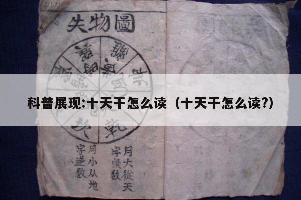 科普展现:十天干怎么读（十天干怎么读?）