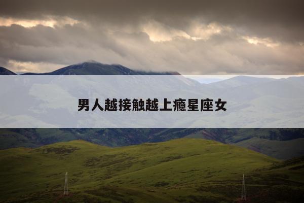 男人越接触越上瘾星座女
