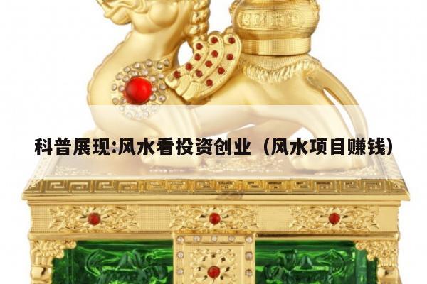 科普展现:风水看投资创业（风水项目赚钱）