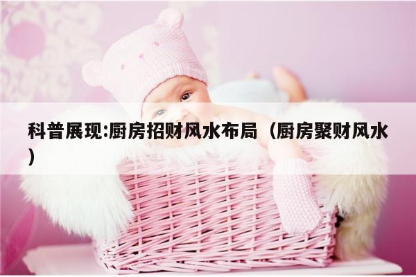 科普展现:厨房招财风水布局（厨房聚财风水）