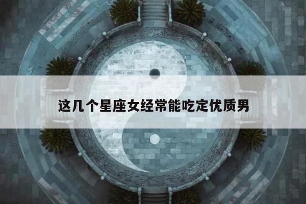 这几个星座女经常能吃定优质男