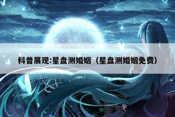 科普展现:星盘测婚姻（星盘测婚姻免费）